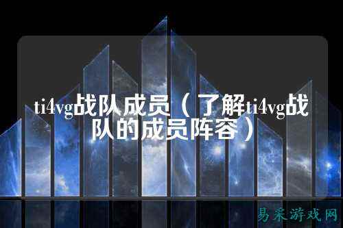 ti4vg战队成员（了解ti4vg战队的成员阵容）