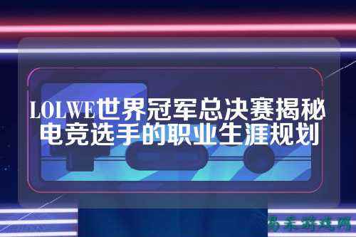 LOLWE世界冠军总决赛揭秘电竞选手的职业生涯规划