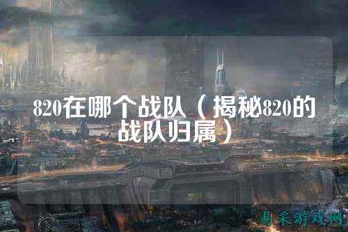 820在哪个战队（揭秘820的战队归属）