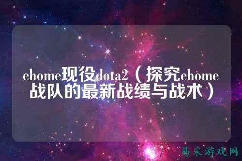 ehome现役dota2（探究ehome战队的最新战绩与战术）