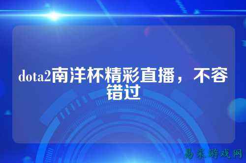 dota2南洋杯精彩直播，不容错过