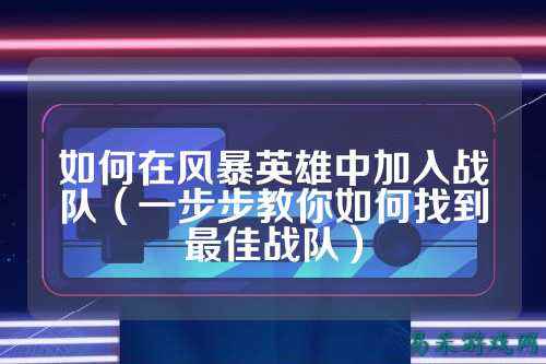 如何在风暴英雄中加入战队（一步步教你如何找到最佳战队）