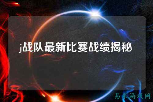 j战队最新比赛战绩揭秘