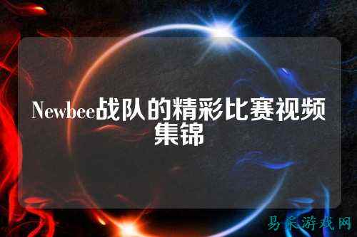 Newbee战队的精彩比赛视频集锦
