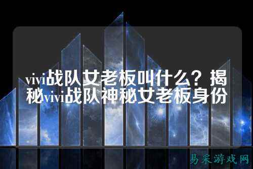 vivi战队女老板叫什么？揭秘vivi战队神秘女老板身份