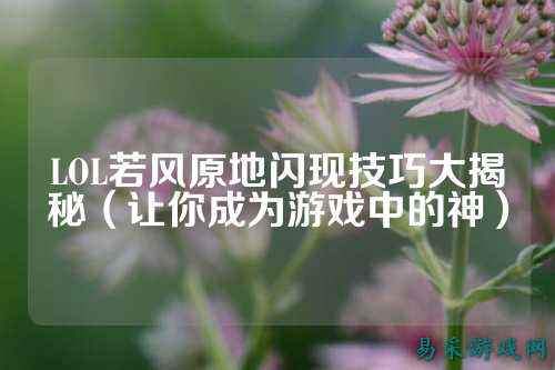 LOL若风原地闪现技巧大揭秘(让你成为游戏中的神)