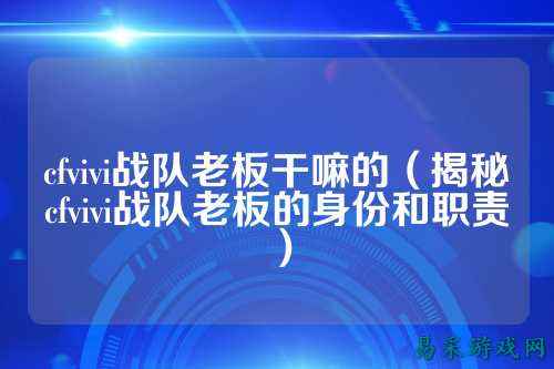 cfvivi战队老板干嘛的(揭秘cfvivi战队老板的身份和职责)