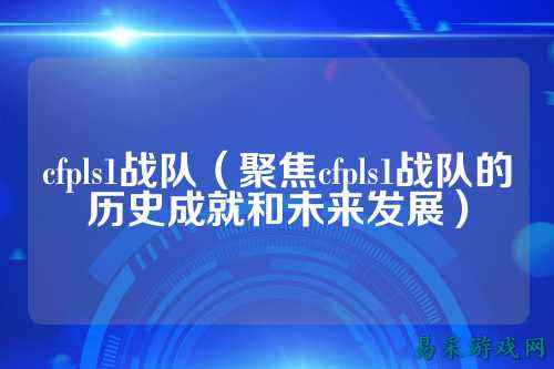cfpls1战队（聚焦cfpls1战队的历史成就和未来发展）