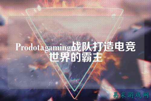 Prodotagaming战队打造电竞世界的霸主