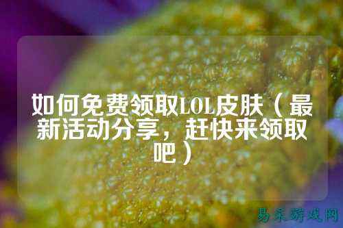 如何免费领取LOL皮肤（最新活动分享，赶快来领取吧）
