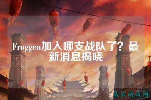 Froggen加入哪支战队了？最新消息揭晓