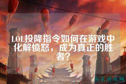 LOL投降指令如何在游戏中化解愤怒,成为真正的胜者?