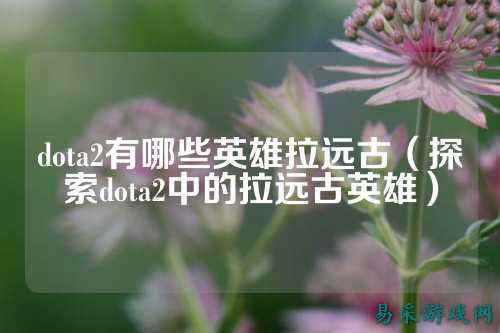 dota2有哪些英雄拉远古(探索dota2中的拉远古英雄)