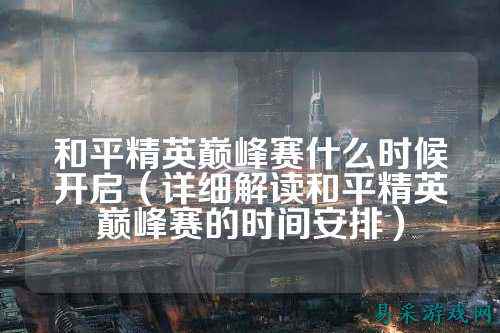 和平精英巅峰赛什么时候开启(详细解读和平精英巅峰赛的时间安排)