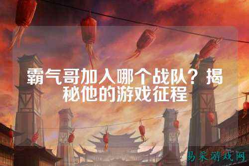 霸气哥加入哪个战队？揭秘他的游戏征程