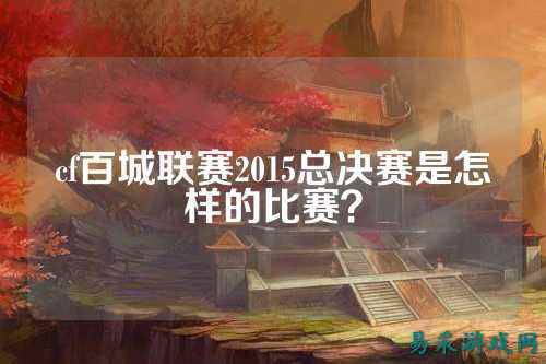 cf百城联赛2015总决赛是怎样的比赛?