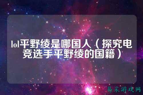 lol平野绫是哪国人(探究电竞选手平野绫的国籍)