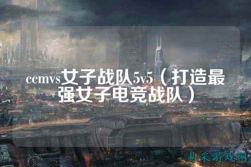 ccmvs女子战队5v5（打造最强女子电竞战队）