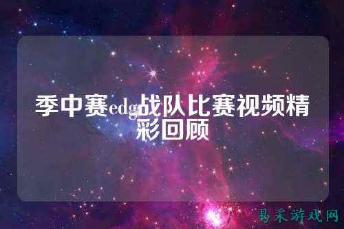 季中赛edg战队比赛视频精彩回顾