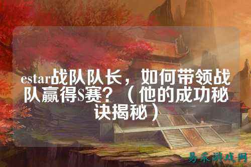 estar战队队长，如何带领战队赢得S赛？（他的成功秘诀揭秘）