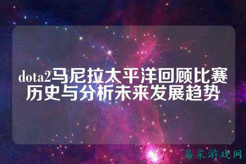 dota2马尼拉太平洋回顾比赛历史与分析未来发展趋势