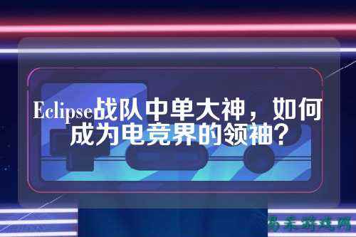 Eclipse战队中单大神，如何成为电竞界的领袖？
