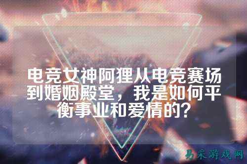 电竞女神阿狸从电竞赛场到婚姻殿堂，我是如何平衡事业和爱情的？
