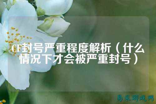 CF封号严重程度解析（什么情况下才会被严重封号）