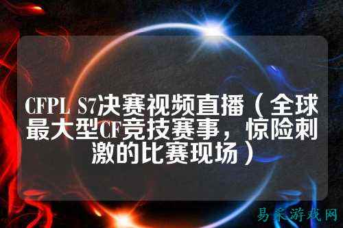 CFPL S7决赛视频直播（全球最大型CF竞技赛事，惊险刺激的比赛现场）