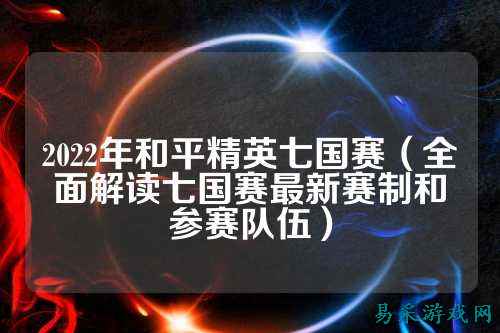 2022年和平精英七国赛（全面解读七国赛最新赛制和参赛队伍）