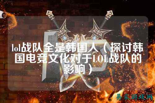 lol战队全是韩国人（探讨韩国电竞文化对于LOL战队的影响）