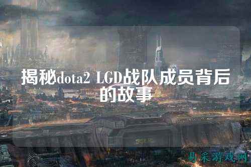 揭秘dota2 LGD战队成员背后的故事