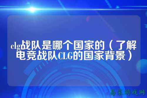 clg战队是哪个国家的（了解电竞战队CLG的国家背景）