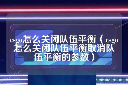 csgo怎么关闭队伍平衡（csgo怎么关闭队伍平衡取消队伍平衡的参数）