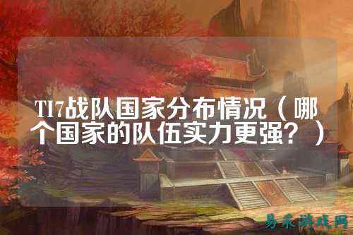 TI7战队国家分布情况（哪个国家的队伍实力更强？）
