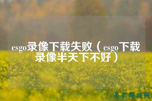 csgo录像下载失败（csgo下载录像半天下不好）