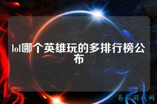 lol哪个英雄玩的多排行榜公布