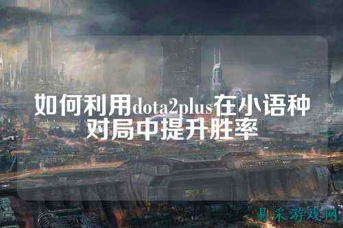 如何利用dota2plus在小语种对局中提升胜率