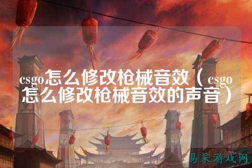 csgo怎么修改枪械音效（csgo怎么修改枪械音效的声音）