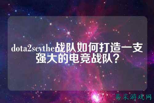 dota2scythe战队如何打造一支强大的电竞战队？