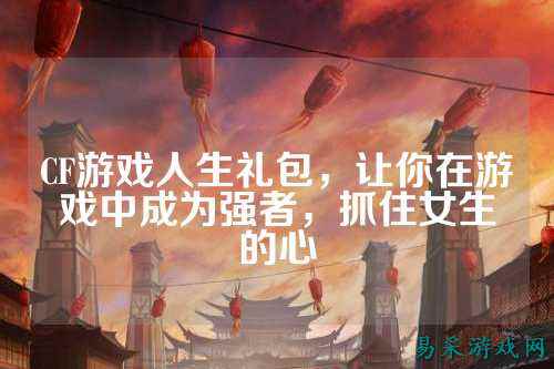 CF游戏人生礼包，让你在游戏中成为强者，抓住女生的心