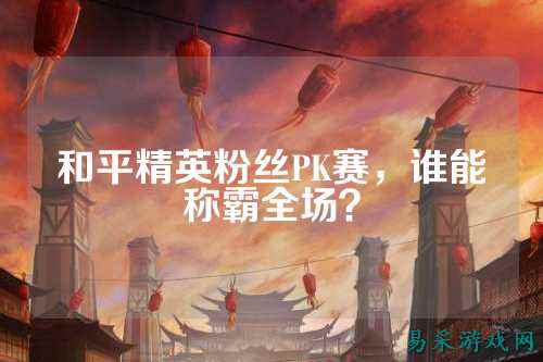 和平精英粉丝PK赛，谁能称霸全场？