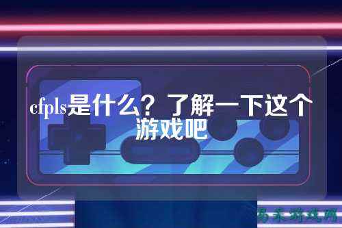 cfpls是什么？了解一下这个游戏吧