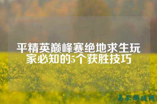 平精英巅峰赛绝地求生玩家必知的5个获胜技巧