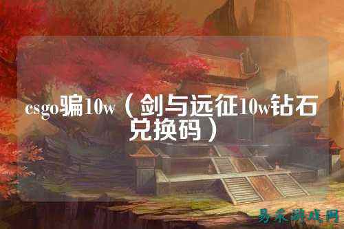 csgo骗10w（剑与远征10w钻石兑换码）