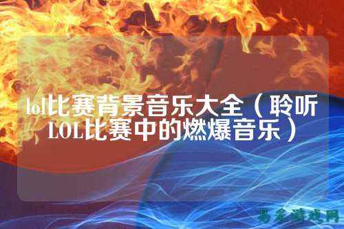 lol比赛背景音乐大全（聆听LOL比赛中的燃爆音乐）