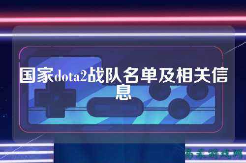 国家dota2战队名单及相关信息