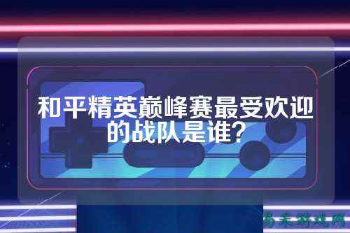 和平精英巅峰赛最受欢迎的战队是谁？