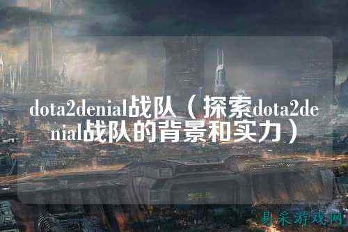 dota2denial战队（探索dota2denial战队的背景和实力）