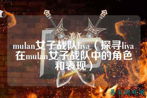 mulan女子战队liya（探寻liya在mulan女子战队中的角色和表现）